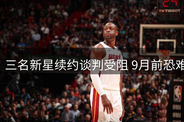 三名新星续约谈判受阻 9月前恐难达成协议
