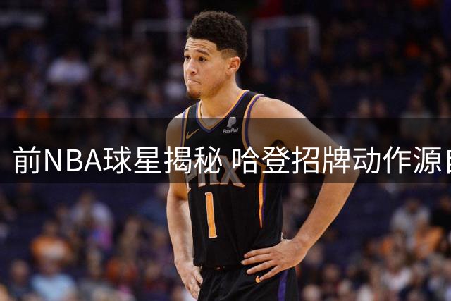 前NBA球星揭秘 哈登招牌动作源自自己青训记忆