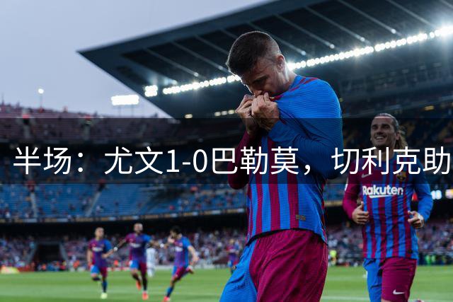 半场：尤文1-0巴勒莫，切利克助攻，伊尔迪兹破门