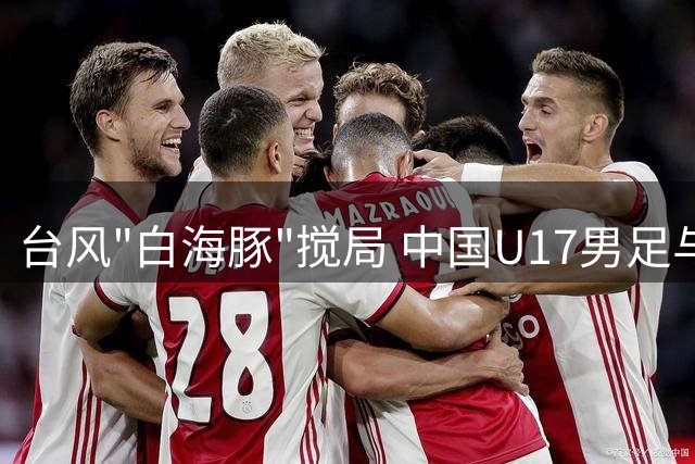 台风"白海豚"搅局 中国U17男足与阿森纳共享上海杯冠军