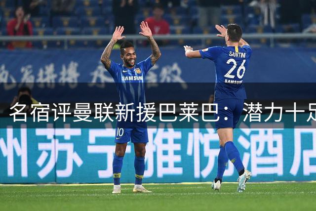 名宿评曼联新援巴莱巴：潜力十足但非关键引援