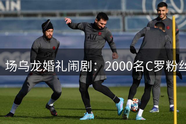 场乌龙婚礼闹剧：2000名C罗粉丝误闯素人婚礼现场