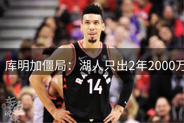 库明加僵局：湖人只出2年2000万，他咬定2500万年薪