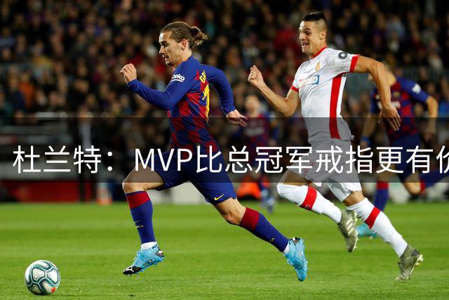 杜兰特：MVP比总冠军戒指更有价值 因为竞争MVP你有更多主动权