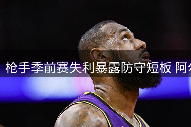 枪手季前赛失利暴露防守短板 阿尔特塔避谈吉马良斯转会传闻
