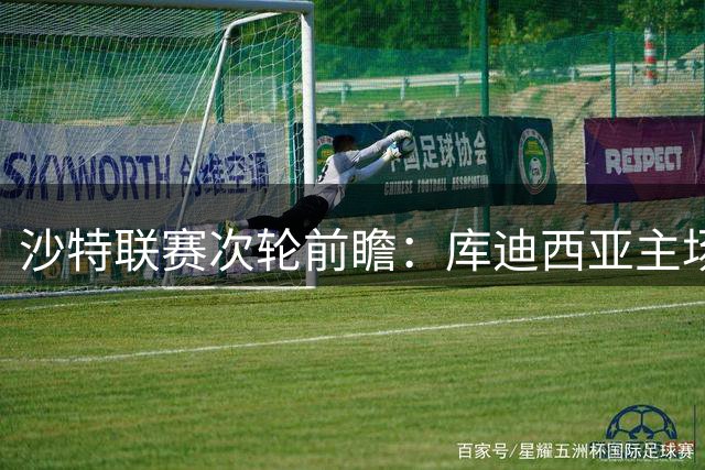 沙特联赛次轮前瞻：库迪西亚主场迎战吉达联合