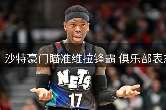 沙特豪门瞄准维拉锋霸 俱乐部表态拒绝放人