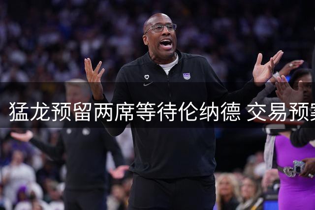 猛龙预留两席等待伦纳德 交易预案持续推进