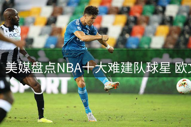 美媒盘点NBA十大难建队球星 欧文威少领衔
