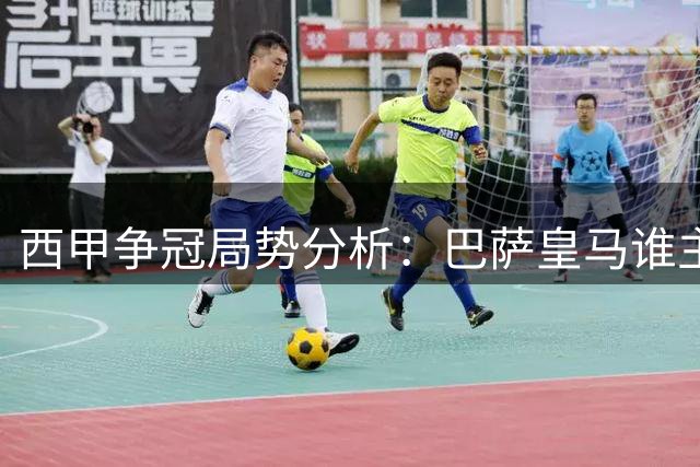 西甲争冠局势分析：巴萨皇马谁主沉浮？