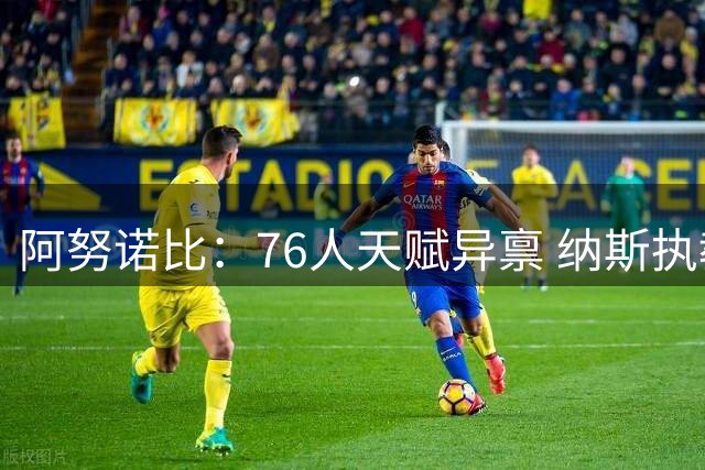 阿努诺比：76人天赋异禀 纳斯执教水平极高 揭幕战肯定会令人兴奋