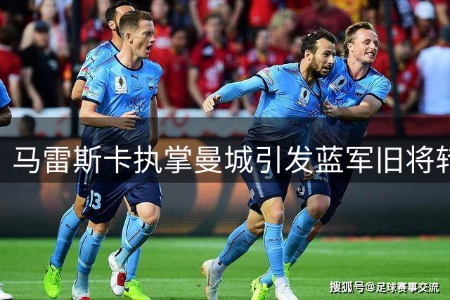 马雷斯卡执掌曼城引发蓝军旧将转会疑云