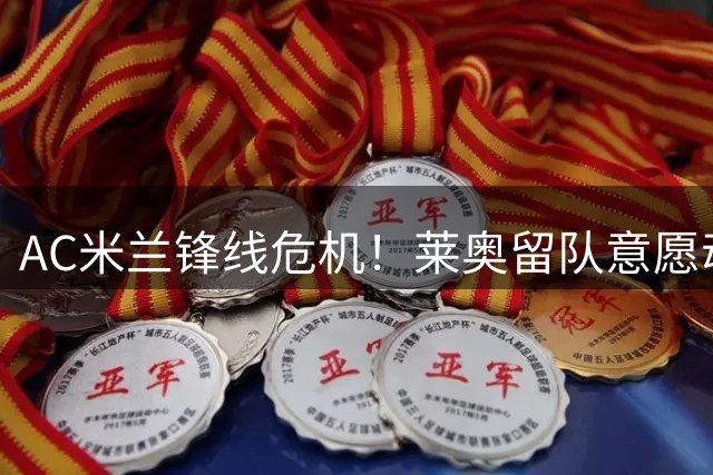 AC米兰锋线危机！莱奥留队意愿动摇 土超豪门高薪诱惑难撼6000万标价